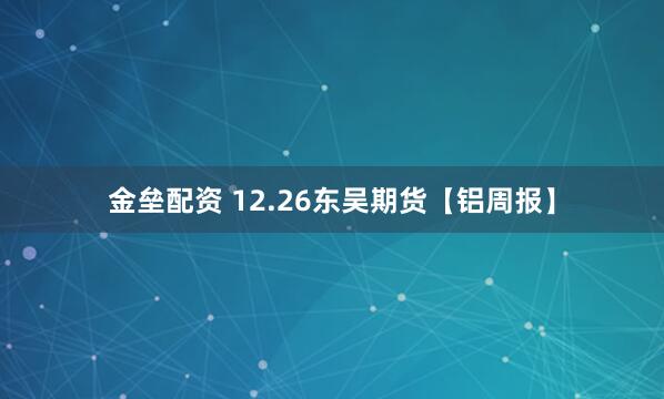 金垒配资 12.26东吴期货【铝周报】