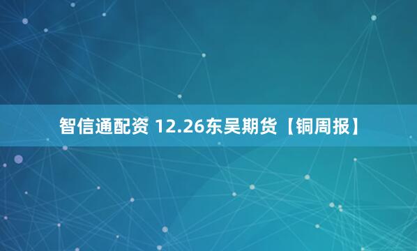 智信通配资 12.26东吴期货【铜周报】