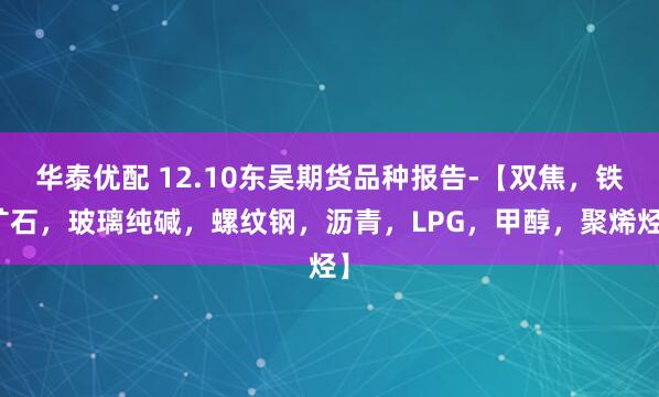 华泰优配 12.10东吴期货品种报告-【双焦，铁矿石，玻璃纯碱，螺纹钢，沥青，LPG，甲醇，聚烯烃】
