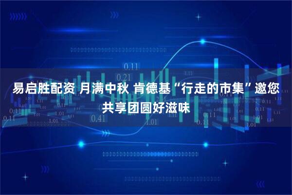 易启胜配资 月满中秋 肯德基“行走的市集”邀您共享团圆好滋味