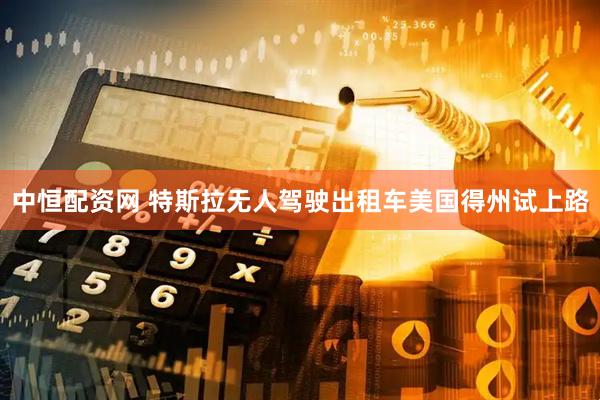 中恒配资网 特斯拉无人驾驶出租车美国得州试上路