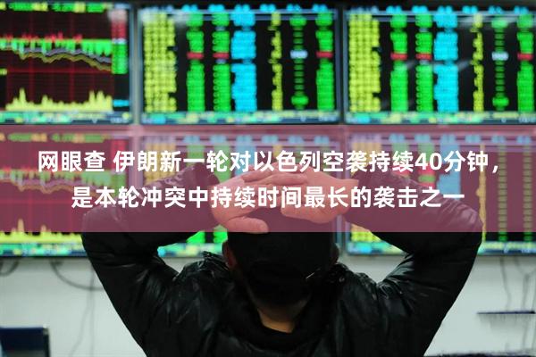 网眼查 伊朗新一轮对以色列空袭持续40分钟，是本轮冲突中持续时间最长的袭击之一