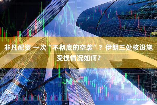 非凡配资 一次“不彻底的空袭”？伊朗三处核设施受损情况如何？