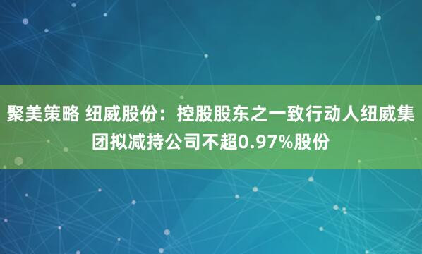 聚美策略 纽威股份：控股股东之一致行动人纽威集团拟减持公司不超0.97%股份