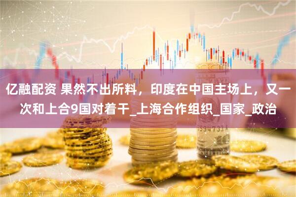 亿融配资 果然不出所料，印度在中国主场上，又一次和上合9国对着干_上海合作组织_国家_政治