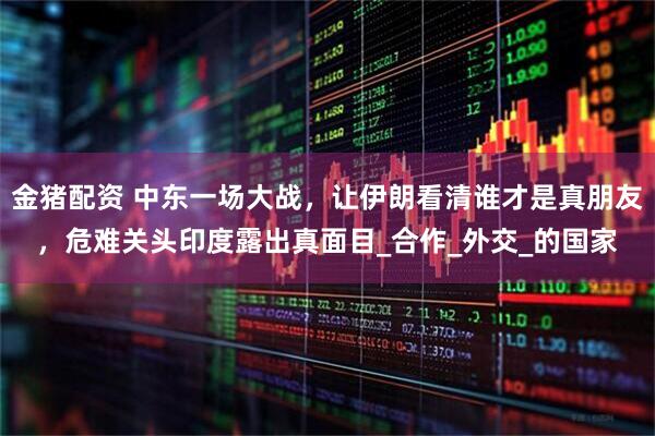 金猪配资 中东一场大战，让伊朗看清谁才是真朋友，危难关头印度露出真面目_合作_外交_的国家