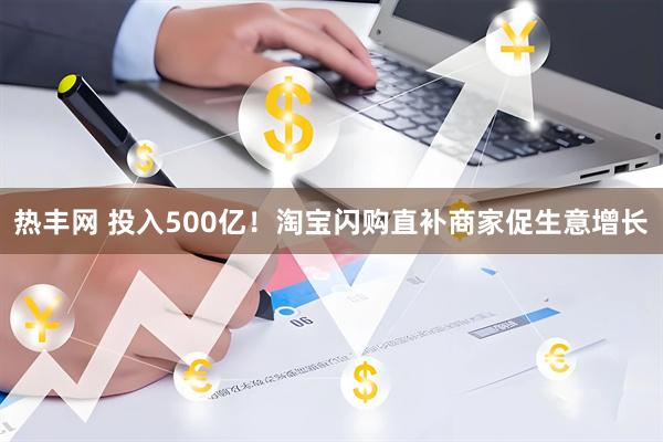 热丰网 投入500亿！淘宝闪购直补商家促生意增长