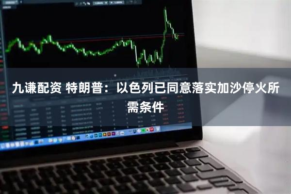 九谦配资 特朗普：以色列已同意落实加沙停火所需条件