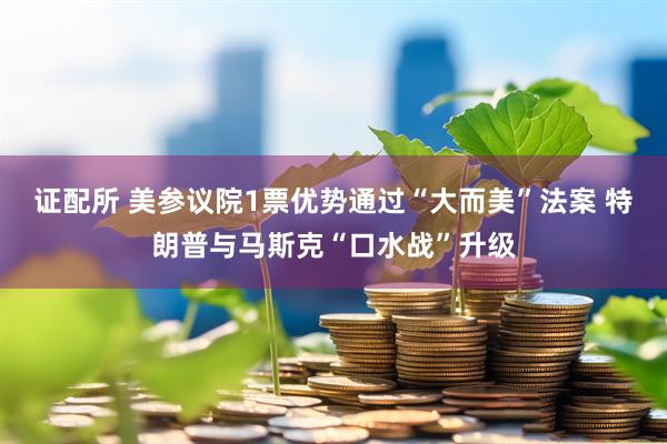 证配所 美参议院1票优势通过“大而美”法案 特朗普与马斯克“口水战”升级