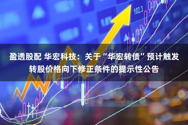 盈透股配 华宏科技：关于“华宏转债”预计触发转股价格向下修正条件的提示性公告