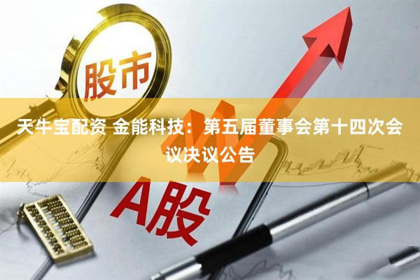 天牛宝配资 金能科技：第五届董事会第十四次会议决议公告