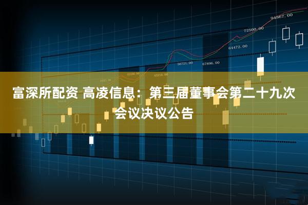 富深所配资 高凌信息：第三届董事会第二十九次会议决议公告