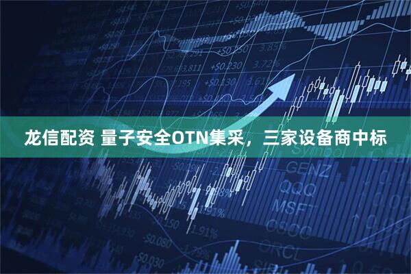 龙信配资 量子安全OTN集采，三家设备商中标