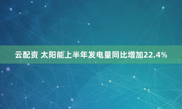 云配资 太阳能上半年发电量同比增加22.4%