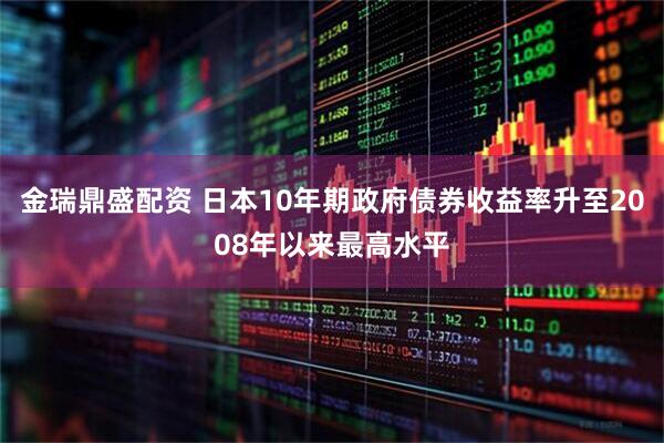 金瑞鼎盛配资 日本10年期政府债券收益率升至2008年以来最高水平
