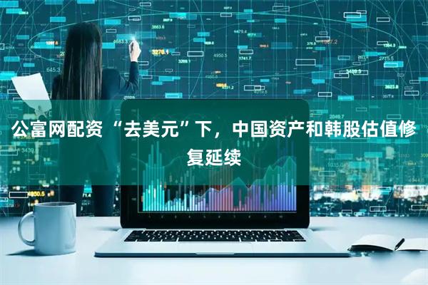 公富网配资 “去美元”下，中国资产和韩股估值修复延续