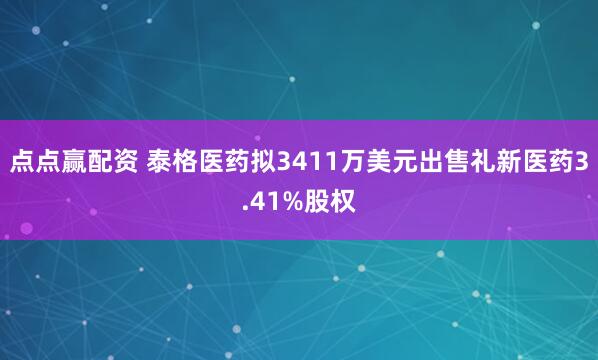 点点赢配资 泰格医药拟3411万美元出售礼新医药3.41%股权