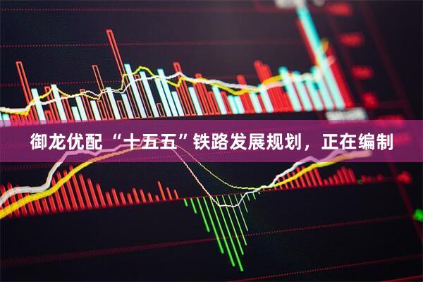 御龙优配 “十五五”铁路发展规划，正在编制