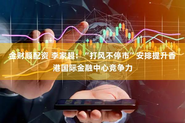 金财顺配资 李家超：“打风不停市”安排提升香港国际金融中心竞争力