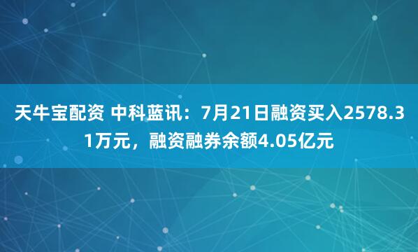 天牛宝配资 中科蓝讯：7月21日融资买入2578.31万元，融资融券余额4.05亿元