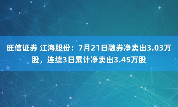旺信证券 江海股份：7月21日融券净卖出3.03万股，连续3日累计净卖出3.45万股