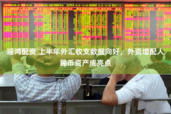 瑶鸿配资 上半年外汇收支数据向好，外资增配人民币资产成亮点