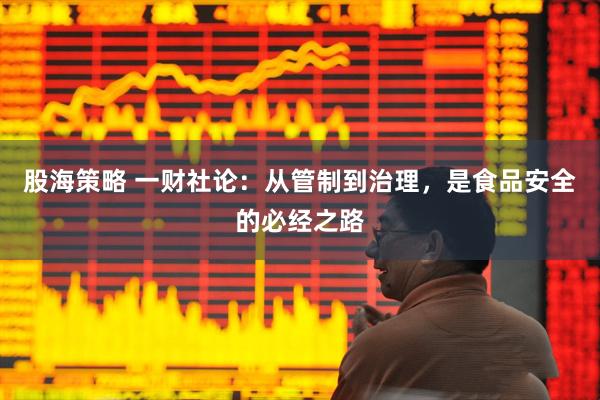 股海策略 一财社论：从管制到治理，是食品安全的必经之路