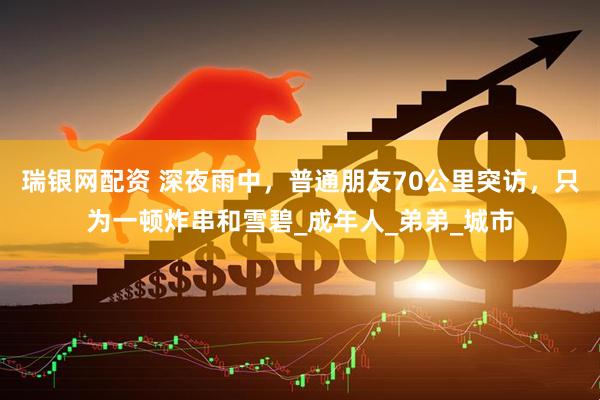 瑞银网配资 深夜雨中，普通朋友70公里突访，只为一顿炸串和雪碧_成年人_弟弟_城市