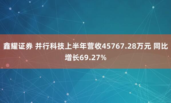 鑫耀证券 并行科技上半年营收45767.28万元 同比增长69.27%