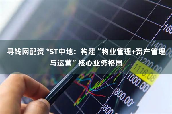 寻钱网配资 *ST中地：构建“物业管理+资产管理与运营”核心业务格局