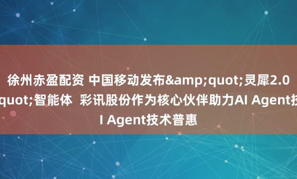 徐州赤盈配资 中国移动发布&quot;灵犀2.0&quot;智能体  彩讯股份作为核心伙伴助力AI Agent技术普惠