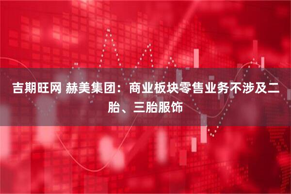 吉期旺网 赫美集团：商业板块零售业务不涉及二胎、三胎服饰