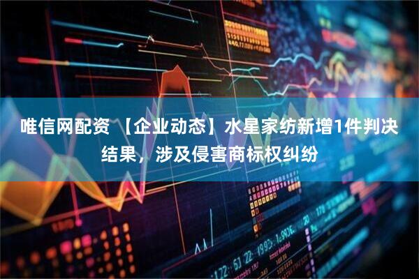 唯信网配资 【企业动态】水星家纺新增1件判决结果，涉及侵害商标权纠纷