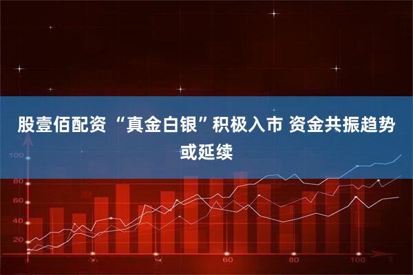 股壹佰配资 “真金白银”积极入市 资金共振趋势或延续