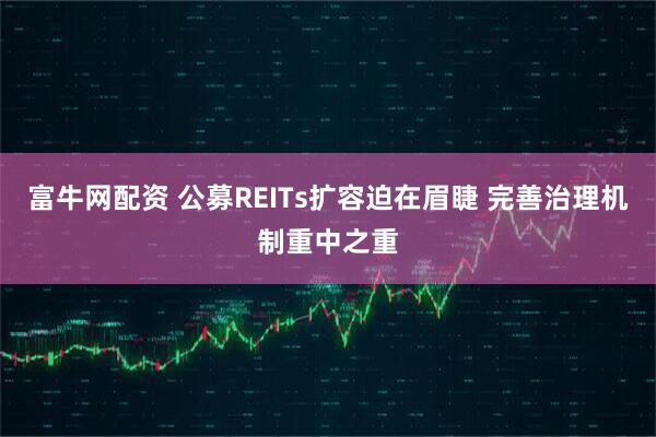 富牛网配资 公募REITs扩容迫在眉睫 完善治理机制重中之重