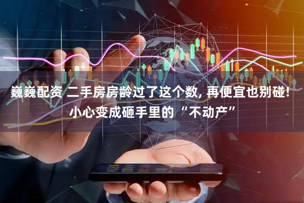 巍巍配资 二手房房龄过了这个数, 再便宜也别碰! 小心变成砸手里的 “不动产”