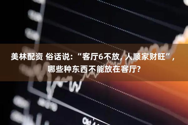美林配资 俗话说: “客厅6不放, 人顺家财旺”, 哪些种东西不能放在客厅?