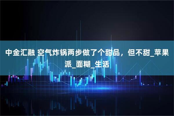 中金汇融 空气炸锅两步做了个甜品，但不甜_苹果派_面糊_生活