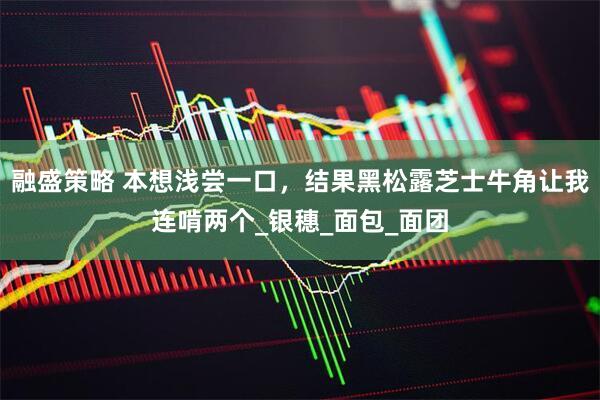 融盛策略 本想浅尝一口，结果黑松露芝士牛角让我连啃两个_银穗_面包_面团